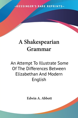 A Shakespearian Grammar: An Attempt To Illustrate Some Of The Differences Between Elizabethan And Modern English - Abbott, Edwin A