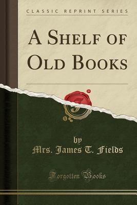 A Shelf of Old Books (Classic Reprint) - Fields, Mrs James T