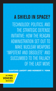 A Shield in Space?: Technology, Politics, and the Strategic Defense Initiative: How the Reagan Administration Set Out to Make Nuclear Weapons Impotent and Obsolete and Succumbed to the Fallacy of the Last Move Volume 1