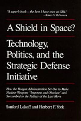 A Shield in Space? Technology, Politics, and the Strategic Defense Initiative - Lakoff, Sanford, and York, Herbert F
