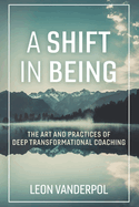 A Shift in Being: The Art and Practices of Deep Transformational Coachingvolume 1