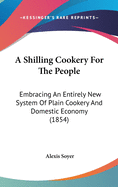 A Shilling Cookery For The People: Embracing An Entirely New System Of Plain Cookery And Domestic Economy (1854)