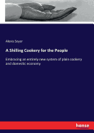 A Shilling Cookery for the People: Embracing an entirely new system of plain cookery and domestic economy