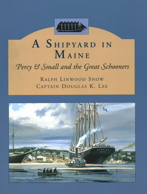 A Shipyard in Maine: Percy & Small and the Great Schooners - Snow, Ralph Linwood, and Lee, Douglas K, Capt.