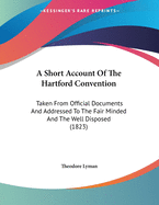 A Short Account Of The Hartford Convention: Taken From Official Documents And Addressed To The Fair Minded And The Well Disposed (1823)