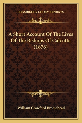 A Short Account of the Lives of the Bishops of Calcutta (1876) - Bromehead, William Crawford