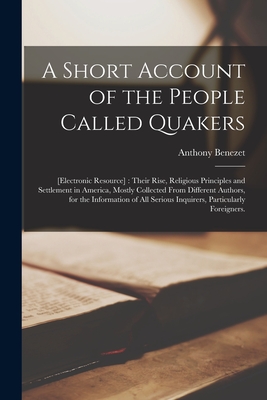 A Short Account of the People Called Quakers; [electronic Resource]: Their Rise, Religious Principles and Settlement in America, Mostly Collected From Different Authors, for the Information of All Serious Inquirers, Particularly Foreigners. - Benezet, Anthony 1713-1784