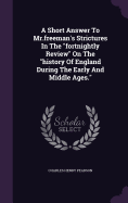 A Short Answer To Mr.freeman's Strictures In The "fortnightly Review" On The "history Of England During The Early And Middle Ages."