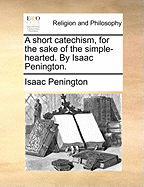 A Short Catechism, for the Sake of the Simple-Hearted. by Isaac Penington