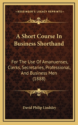 A Short Course in Business Shorthand: For the Use of Amanuenses, Clerks, Secretaries, Professional, and Business Men (1888) - Lindsley, David Philip