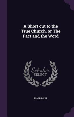 A Short cut to the True Church, or The Fact and the Word - Hill, Edmund