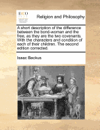 A Short Description of the Difference Between the Bond-Woman and the Free, as They Are the Two Covenants. with the Characters and Condition of Each of Their Children. the Second Edition Corrected. - Backus, Isaac