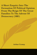 A Short Enquiry Into The Formation Of Political Opinion From The Reign Of The Great Families To The Advent Of Democracy (1885)