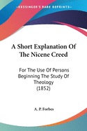 A Short Explanation Of The Nicene Creed: For The Use Of Persons Beginning The Study Of Theology (1852)