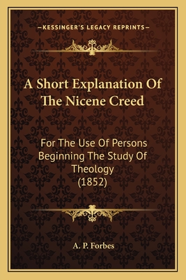 A Short Explanation Of The Nicene Creed: For The Use Of Persons Beginning The Study Of Theology (1852) - Forbes, A P