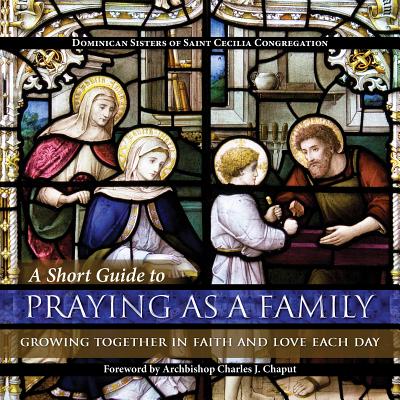 A Short Guide to Praying as a Family: Growing Together in Faith and Love Each Day - Dominican Sisters of Saint Cecilia Congregation, and Lew O P, Lawrence, Fr. (Photographer), and Charles, Chaput J, Archbishop...