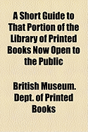 A Short Guide to That Portion of the Library of Printed Books Now Open to the Public