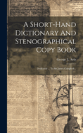 A Short-Hand Dictionary and Stenographical Copy Book: Dedicated ... to Sir James Campbell...