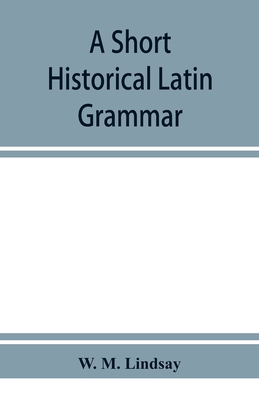 A short historical Latin grammar - M Lindsay, W