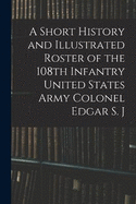A Short History and Illustrated Roster of the 108th Infantry United States Army Colonel Edgar S. J