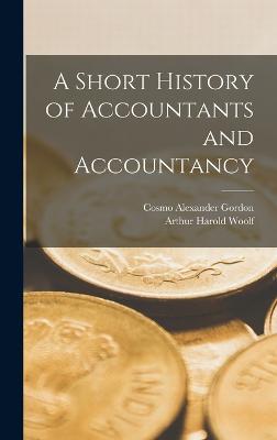 A Short History of Accountants and Accountancy - Gordon, Cosmo Alexander, and Woolf, Arthur Harold