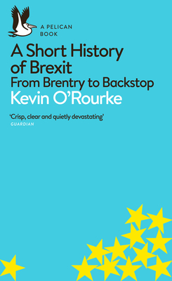 A Short History of Brexit: From Brentry to Backstop - O'Rourke, Kevin