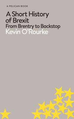 A Short History of Brexit: From Brentry to Backstop - O'Rourke, Kevin