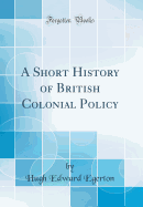 A Short History of British Colonial Policy (Classic Reprint)