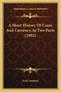 A Short History Of Coins And Currency, In Two Parts (1902)