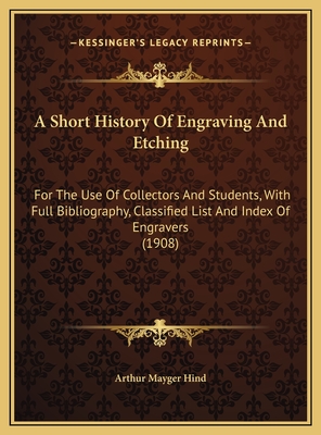 A Short History of Engraving and Etching: For the Use of Collectors and Students, with Full Bibliography, Classified List and Index of Engravers (1908) - Arthur Mayger Hind