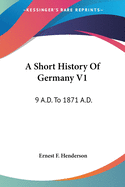 A Short History Of Germany V1: 9 A.D. To 1871 A.D.
