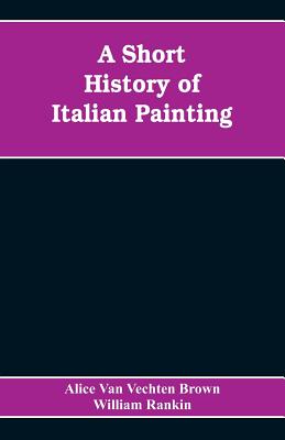 A Short History of Italian Painting - Van Vechten Brown, Alice, and Rankin, William