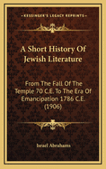 A Short History of Jewish Literature: From the Fall of the Temple (70 C.E.) to the Era of Emancipati