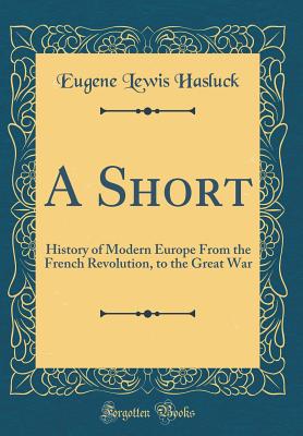 A Short: History of Modern Europe from the French Revolution, to the Great War (Classic Reprint) - Hasluck, Eugene Lewis