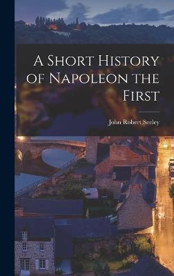 A Short History of Napoleon the First - Seeley, John Robert