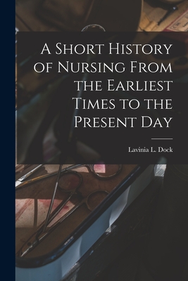 A Short History of Nursing From the Earliest Times to the Present Day - Dock, Lavinia L