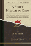 A Short History of Ohio: A Brief Sketch of the Leading Events in the History of Ohio, and an Outline of Its Civil Government, Many Valuable Facts and Statistics Are Appended (Classic Reprint)