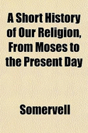 A Short History of Our Religion, from Moses to the Present Day