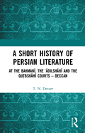 A Short History of Persian Literature: At the Bahman , the 'dilsh h  And the Qutbsh h  Courts - Deccan
