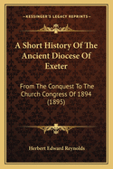 A Short History Of The Ancient Diocese Of Exeter: From The Conquest To The Church Congress Of 1894 (1895)