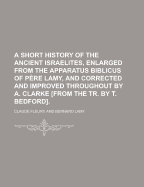 A Short History of the Ancient Israelites, Enlarged from the Apparatus Biblicus of P?re Lamy, and Corrected and Improved Throughout by A. Clarke from the Tr. by T. Bedford