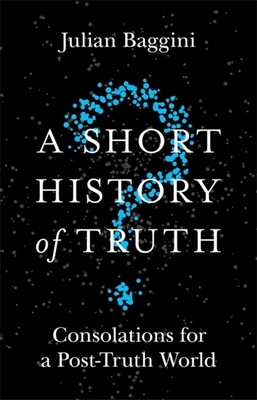 A Short History of Truth: Consolations for a Post-Truth World - Baggini, Julian