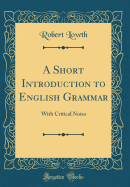 A Short Introduction to English Grammar: With Critical Notes (Classic Reprint)