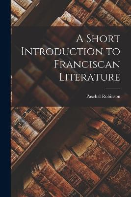 A Short Introduction to Franciscan Literature - Robinson, Paschal