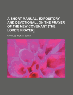 A Short Manual, Expository and Devotional, on the Prayer of the New Covenant [the Lord's Prayer].