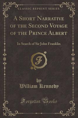 A Short Narrative of the Second Voyage of the Prince Albert: In Search of Sir John Franklin (Classic Reprint) - Kennedy, William, Professor