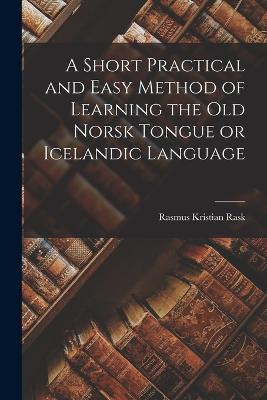 A Short Practical and Easy Method of Learning the Old Norsk Tongue or Icelandic Language - Rask, Rasmus Kristian