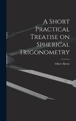 A Short Practical Treatise on Spherical Trigonometry - Byrne, Oliver