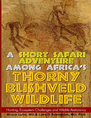 A Short Safari adventure among Africa's thorny Bushveld wildlife: VOL 2: Hunting, Ecosystem Challenges and Wildlife Restorancy - Svensson, Lars G, MD, PhD, and Lytle, Bruce W, MD