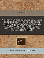 A Short Treatise Containing All the Principal Grounds of Christian Religion: By Way of Questions and Answers, Very Profitable for All Sorts of Men, But Especially for Householders (Classic Reprint)